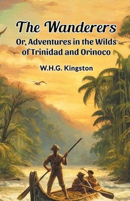 The Wanderers Or, Adventures in the Wilds of Trinidad and Orinoco by W.H.G. King