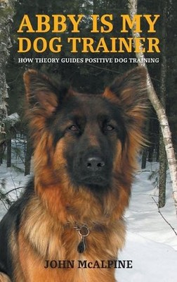 Abby is my Dog Trainer: How Theory Guides Positive Dog Training by John McAlpine