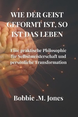 Wie Der Geist Geformt Ist, So Ist Das Leben: Eine praktische Philosophie f?r Sel