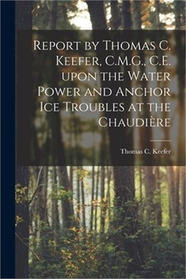 Report by Thomas C. Keefer, C.M.G., C.E. Upon the Water Power and Anchor Ice Tro