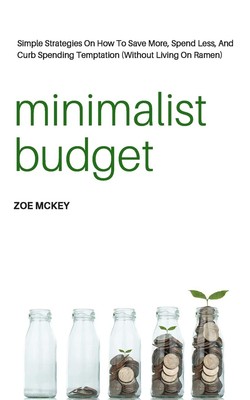 Minimalist Budget: Simple Strategies On How To Save More, Spend Less, And Cu...
