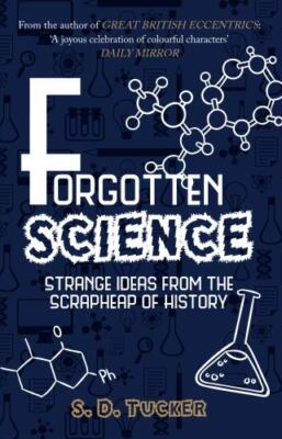 Forgotten Science : Strange Ideas from the Scrapheap of History by S. D. Tucker