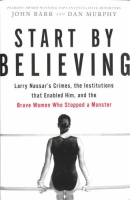 Start by Believing: Larry Nassar's Crimes, the Institutions that Enabled Him, a