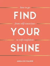 Find Your Shine: How to Go from Self-Conscious to Self-Confident by Anna Lou Wal