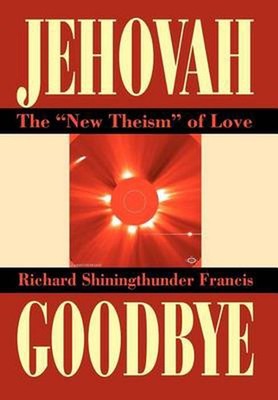 Jehovah Goodbye: The New Theism of Love by Richard Shining Thunder Francis (Engl