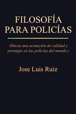Filosofia Para Policias: (Hacia Una Actuacion de Calidad y Prestigio En Las Poli
