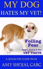 My Dog Hates My Vet!: Foiling Fear Before, During & After Vet Visits by Amy Shoj