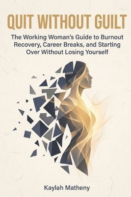 Quit Without Guilt: The Working Woman's Guide to Burnout Recovery, Career Breaks