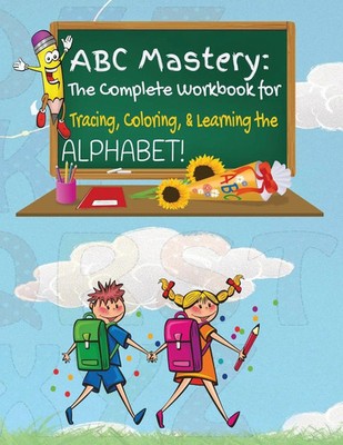 ABC Mastery The Complete Workbook for Tracing, Coloring & Learning the Alphabet!