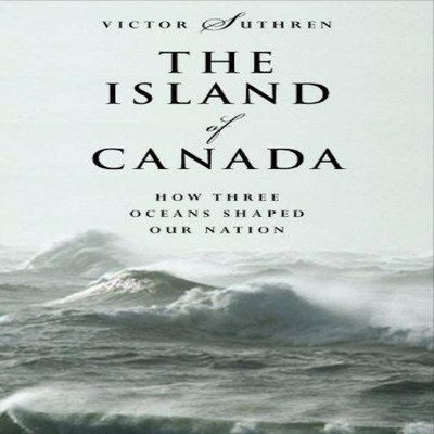 The Island of Canada How Three Oceans Shaped Our Nation Victor J.