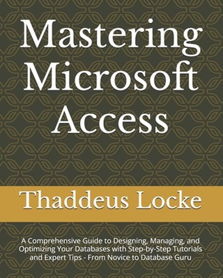 Mastering Microsoft Access: A Comprehensive Guide to Designing, Managing, and Op