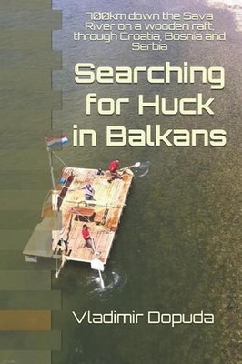 Searching for Huck in Balkans: 700km down the Sava River on a wooden raft, throu