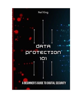 Data Protection 101: A Beginner's Guide to Digital Security, Neil King