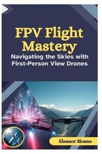 FPV Flight Mastery: Navigating the Skies with First-Person View Drones by Eleano