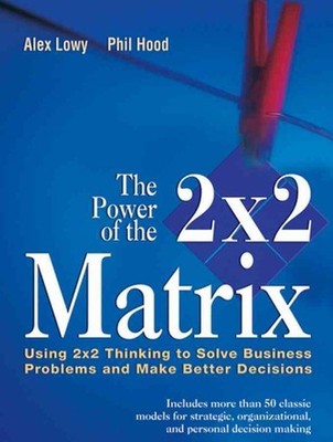 Power of the 2 X 2 Matrix : Using 2 X 2 Thinking to Solve Business Problems a...