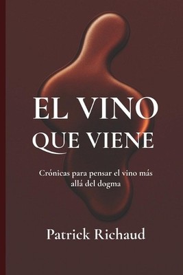 El vino que viene: Cr?nicas para pensar el vino m?s all? del dogma by Patrick Ri