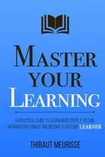 Master Your Learning: A Practical Guide to Learn More Deeply, Retain Informa...