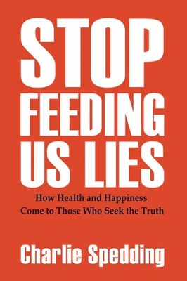 Stop Feeding Us Lies: How health and happiness come to those who seek the tr...