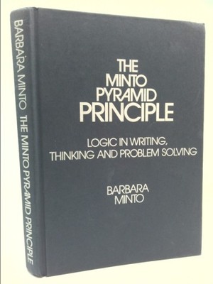 The Minto Pyramid Principle: Logic in Writing, Thinking, & Problem Solving