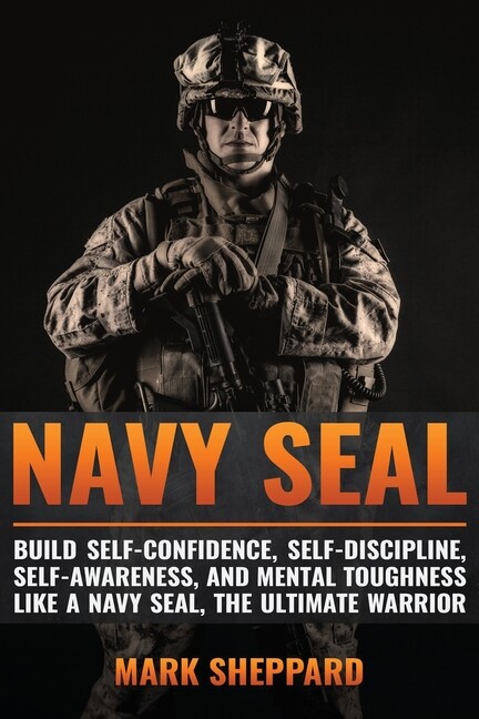 Navy Seal: Build Self-Confidence, Self -Discipline, Self-Awareness, And Men...