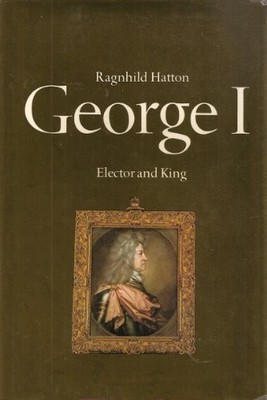 GEORGE I, ELECTOR AND KING By Ragnhild Hatton - Hardcover *Excellent Condition*