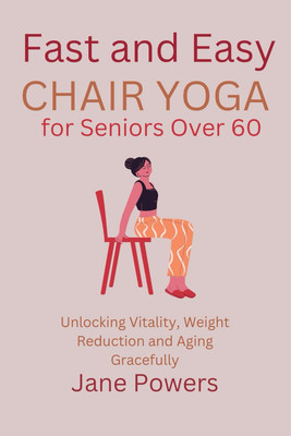 Fast and Easy Chair Yoga for Seniors over 60: Unlocking Vitality, Weight Reducti