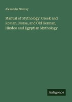 Manual Of Mythology: Greek And Roman, Norse, And Old German, Hindoo And Egyptian