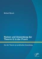 Nutzen Und Anwendung Der Theorie U In Der Praxis: Von Der Theorie Zur Praktische