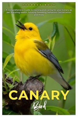 Canary Bird A Comprehensive Guide to Training and Carin -  NEW THERESA. BOLT 202