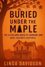 Buried Under the Maple: The Cleveland House of Horrors and Ariel Castro's Captiv