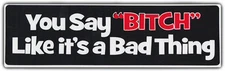 Funny Bumper Sticker: You Say Bitch Like It's A Bad Thing