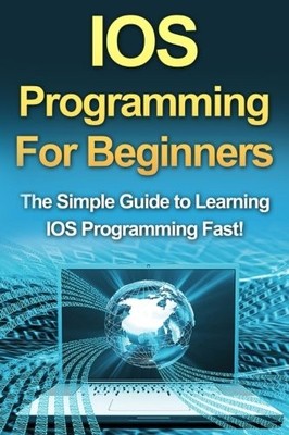 IOS Programming For Beginners: The Simple Guide to Learning IOS 