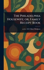 The Philadelphia Housewife; or, Family Receipt Book by Mary Active 1855 Hodgson 