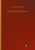 The Indian In His Wigwam Henry R. Schoolcraft