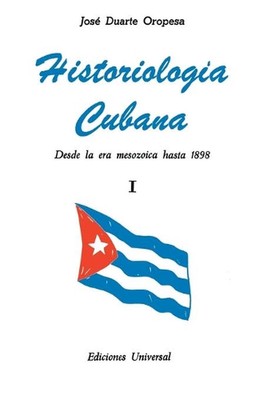 HISTORIOLOGA CUBANA I (Desde la era mesozoica hasta 1898) by Jos? Duarte Oropesa