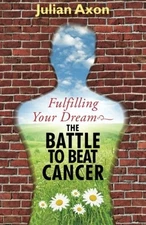 FULFILLING YOUR DREAM THE BATTLE TO BEAT CANCER By Julian Axon **BRAND NEW**