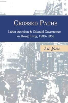 Crossed Paths : Labor Activism and Colonial Governance in Hong Kong, 1938-195...