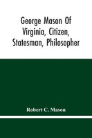 Robert C. Mason | George Mason Of Virginia, Citizen, Statesman, Philosopher