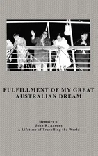 Fulfillment Of My Great Australian Dream: Memoirs Of John R  Aarons
