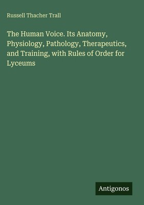 Russell Thacher Trall | The Human Voice. Its Anatomy, Physiology, Pathology,...