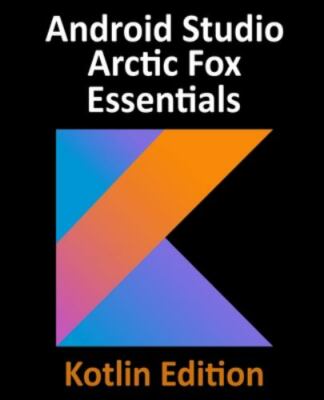 Android Studio Arctic Fox Essentials - Kotlin Edition: Developing Android App...