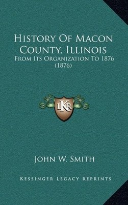 HISTORY OF MACON COUNTY, ILLINOIS: FROM ITS ORGANIZATION By John W. Smith *NEW*