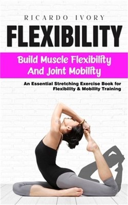 Flexibility: Build Muscle Flexibility and Joint Mobility (An Essential Stretchin