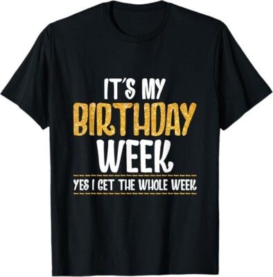 It's My Birthday Week Yes I Get The Whole Week Best Gift Tees S-3XL
