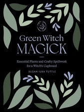 GREEN WITCH MAGICK: Essential Plants and Crafty Spellwork for a Witch?s Cupb...