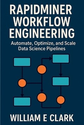 RapidMiner Workflow Engineering: Automate, Optimize, and Scale Data Science Pipe