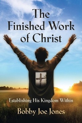 The Finished Work of Christ: Establishing His Kingdom Within by Bobby Joe Jones