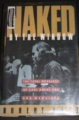 Naked by the Window : The Fatal Marriage of Carl Andre and Ana Me