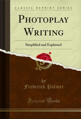 Photoplay Writing: Simplified and Explained (Classic Reprint)