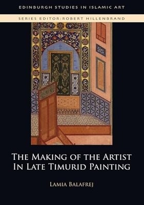 Edinburgh Studies in Islamic Art Ser.: Making of the Artist in Late Timurid ...